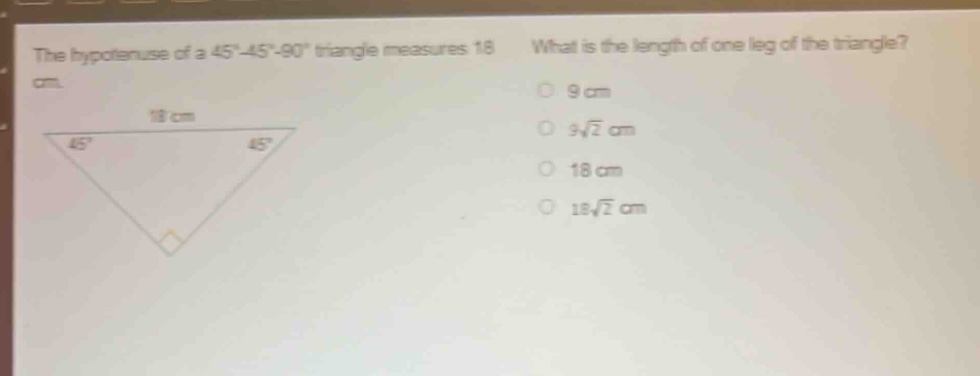 the hypotenuse of a 45 - 45 - 90 triangle measures 18 cm. what is the length of one leg of the triangle? 9 cm 9\\sqrt{2} cm 18 cm 18\\sqrt{2} cm