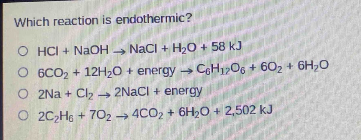 which reaction is endothermic?\no hcl + naoh → nacl + h₂o + 58 kj\no 6co₂ + 12h₂o + energy → c₆h₁₂o₆ + 6o₂ + 6h₂o\no 2na + cl₂ → 2nacl + energy\no 2c₂h₆ + 7o₂ → 4co₂ + 6h₂o + 2,502 kj