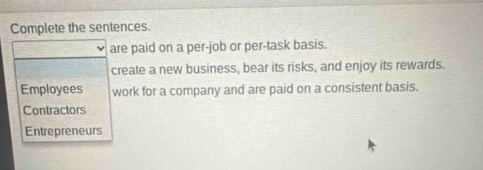 complete the sentences. are paid on a per - job or per - task basis. create a new business, bear its risks, and enjoy its rewards. employees work for a company and are paid on a consistent basis. contractors entrepreneurs