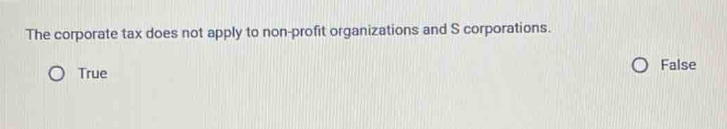the corporate tax does not apply to non - profit organizations and s corporations.\ntrue\nfalse