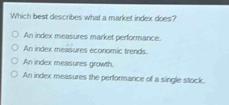 which best describes what a market index does?\no an index measures market performance.\no an index measures economic trends.\no an index measures growth.\no an index measures the performance of a single stock.