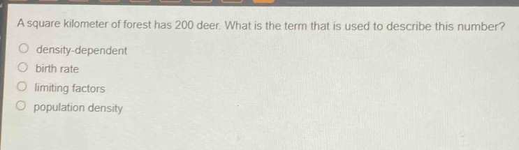 a square kilometer of forest has 200 deer. what is the term that is used to describe this number?\n density - dependent\n birth rate\n limiting factors\n population density
