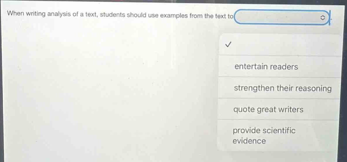 when writing analysis of a text, students should use examples from the text to\nentertain readers\nstrengthen their reasoning\nquote great writers\nprovide scientific evidence