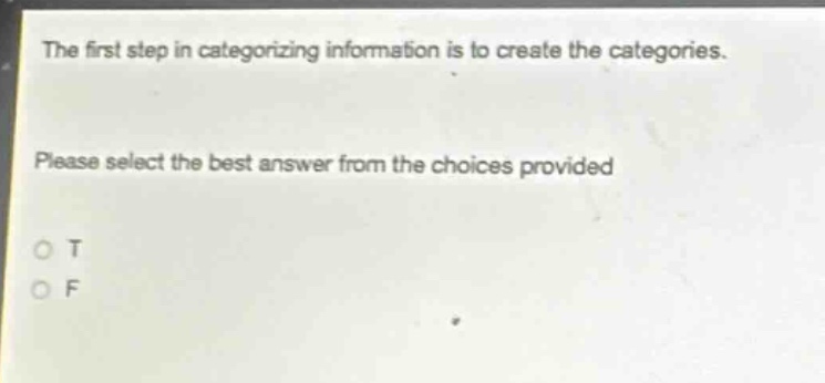 the first step in categorizing information is to create the categories. please select the best answer from the choices provided\no t\no f