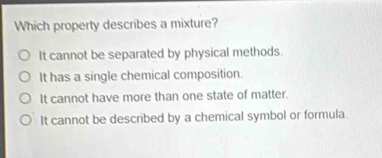 which property describes a mixture?\no it cannot be separated by physical methods.\no it has a single chemical composition.\no it cannot have more than one state of matter.\no it cannot be described by a chemical symbol or formula.