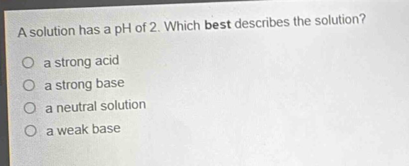 a solution has a ph of 2. which best describes the solution?\no a strong acid\no a strong base\no a neutral solution\no a weak base