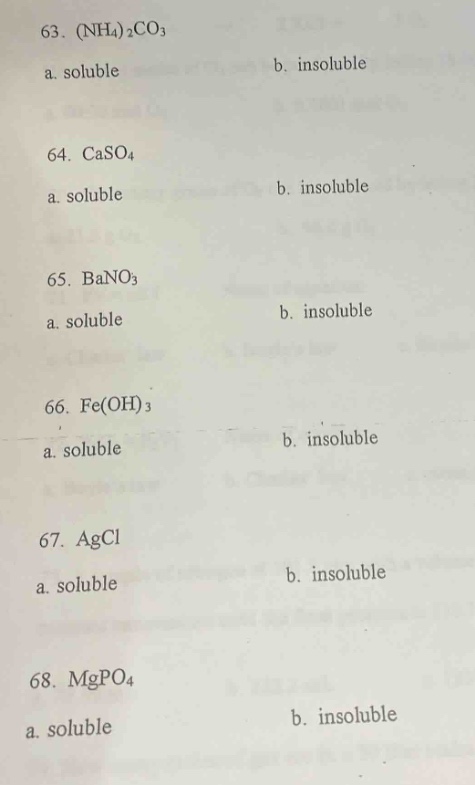 63. (nh₄)₂co₃\na. soluble\nb. insoluble\n64. caso₄\na. soluble\nb. insoluble\n65. bano₃\na. soluble\nb. insoluble\n66. fe(oh)₃\na. soluble\nb. insoluble\n67. agcl\na. soluble\nb. insoluble\n68. mgpo₄\na. soluble\nb. insoluble