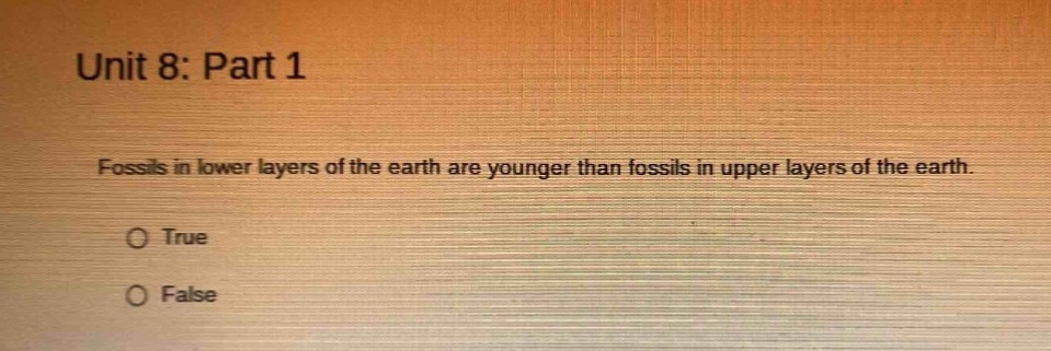unit 8: part 1\nfossils in lower layers of the earth are younger than fossils in upper layers of the earth.\ntrue\nfalse