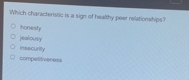 which characteristic is a sign of healthy peer relationships?\n○ honesty\n○ jealousy\n○ insecurity\n○ competitiveness