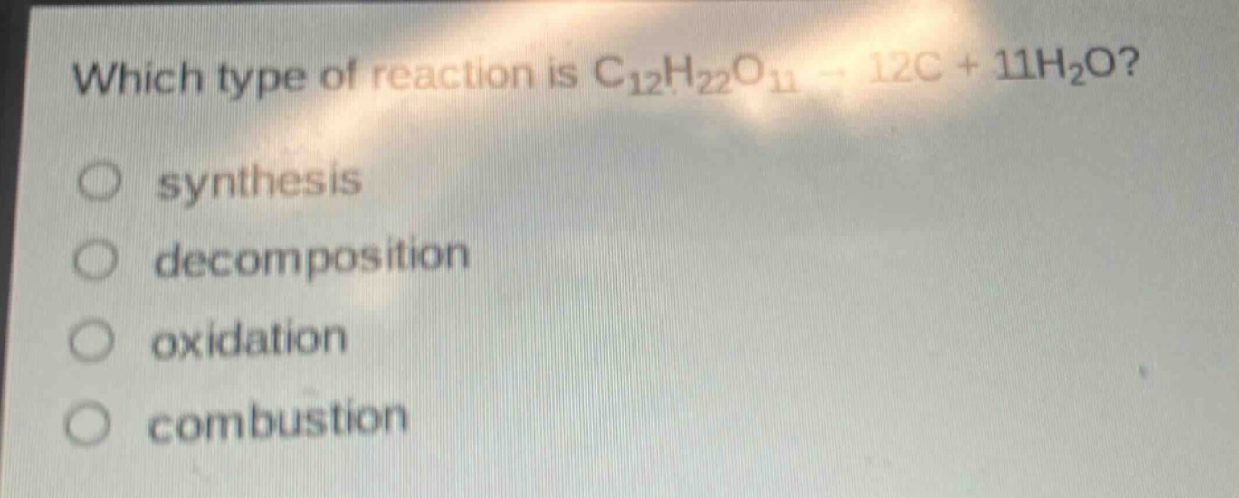 which type of reaction is c₁₂h₂₂o₁₁ → 12c + 11h₂o?\nsynthesis\ndecomposition\noxidation\ncombustion
