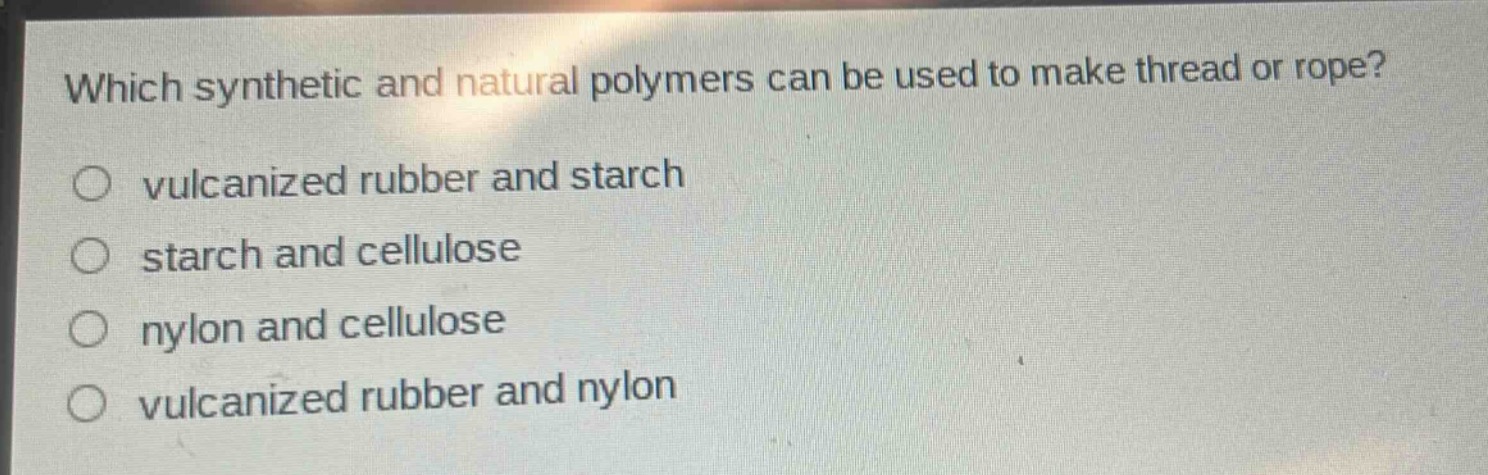 which synthetic and natural polymers can be used to make thread or rope?\no vulcanized rubber and starch\no starch and cellulose\no nylon and cellulose\no vulcanized rubber and nylon