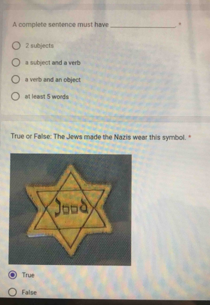 a complete sentence must have _______________. *\n2 subjects\na subject and a verb\na verb and an object\nat least 5 words\n\ntrue or false: the jews made the nazis wear this symbol. *