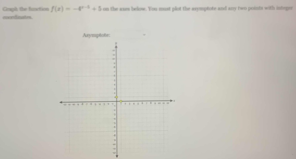 graph the function (f(x)=-4^{x - 5}+5) on the axes below. you must plot the asymptote and any two points with integer coordinates.\nasymptote: