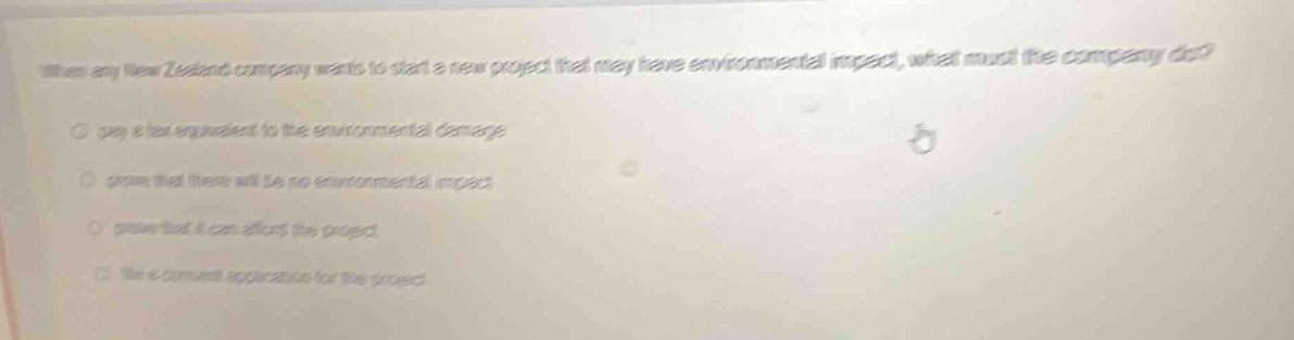 when a new zealand company wants to start a new project that may have environmental impact, what must the company do?\n- pay a tax equivalent to the environmental damage\n- prove that there will be no environmental impact\n- prove that it can afford the project\n- file a consent application for the project