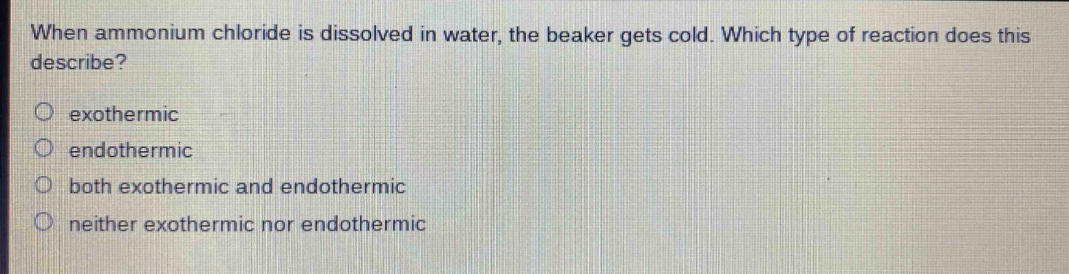 when ammonium chloride is dissolved in water, the beaker gets cold. which type of reaction does this describe?\nexothermic\nendothermic\nboth exothermic and endothermic\nneither exothermic nor endothermic