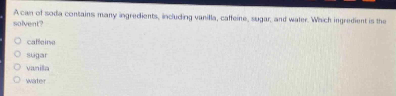 a can of soda contains many ingredients, including vanilla, caffeine, sugar, and water. which ingredient is the solvent?\no caffeine\no sugar\no vanilla\no water