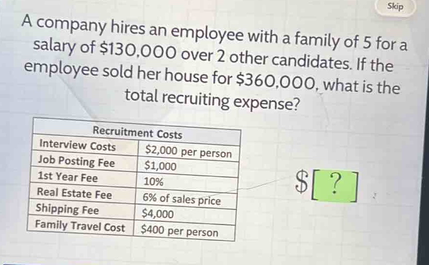 a company hires an employee with a family of 5 for a salary of $130,000 over 2 other candidates. if the employee sold her house for $360,000, what is the total recruiting expense?\n\nrecruitment costs\ninterview costs: $2,000 per person\njob posting fee: $1,000\n1st year fee: 10%\nreal estate fee: 6% of sales price\nshipping fee: $4,000\nfamily travel cost: $400 per person