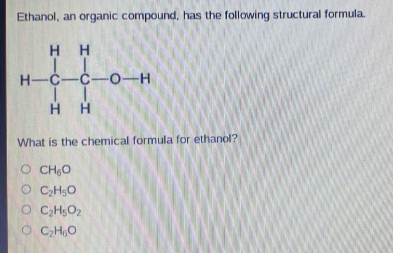 ethanol, an organic compound, has the following structural formula.\nwhat is the chemical formula for ethanol?\no ch₆o\no c₂h₅o\no c₂h₅o₂\no c₂h₆o