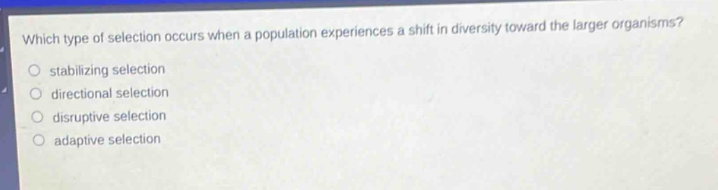 which type of selection occurs when a population experiences a shift in diversity toward the larger organisms?\n○ stabilizing selection\n○ directional selection\n○ disruptive selection\n○ adaptive selection