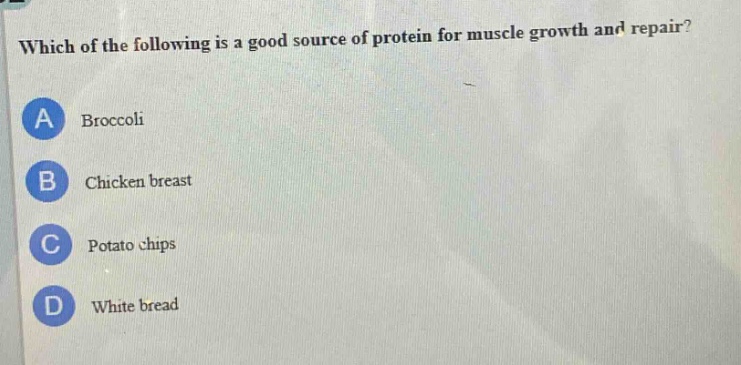 which of the following is a good source of protein for muscle growth and repair?\na broccoli\nb chicken breast\nc potato chips\nd white bread