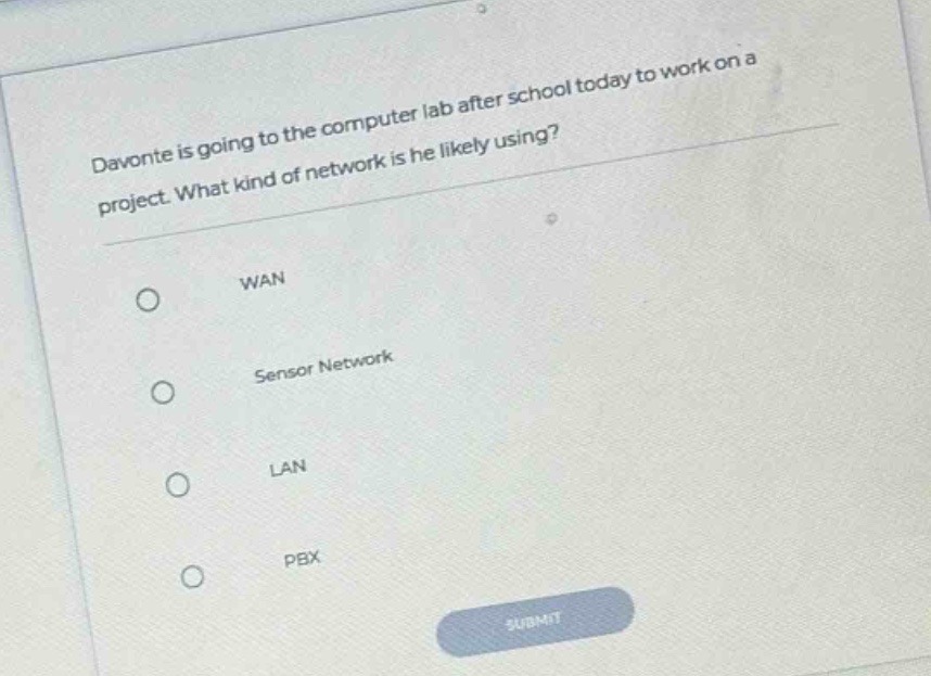 davonte is going to the computer lab after school today to work on a project. what kind of network is he likely using?\nwan\nsensor network\nlan\npbx