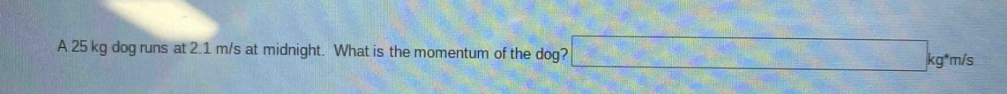 a 25 kg dog runs at 2.1 m/s at midnight. what is the momentum of the dog? kg*m/s