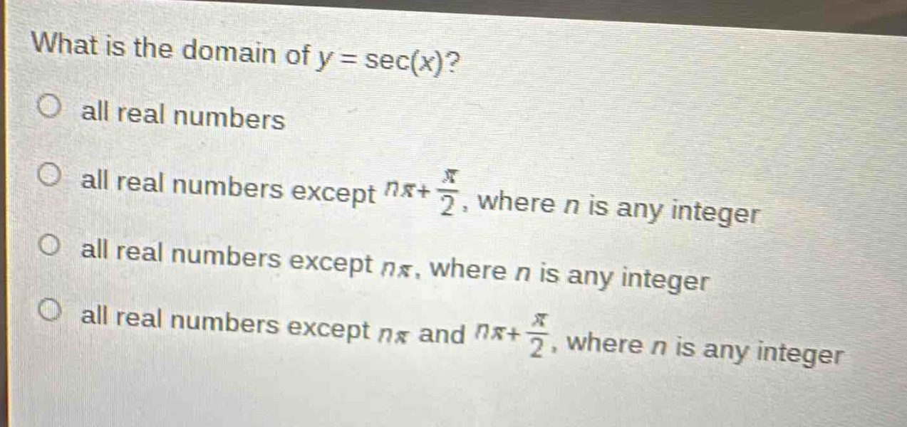 what is the domain of y = sec(x)?\no all real numbers\no all real numbers except (npi+\frac{pi}{2}), where n is any integer\no all real numbers except (npi), where n is any integer\no all real numbers except (npi) and (npi+\frac{pi}{2}), where n is any integer