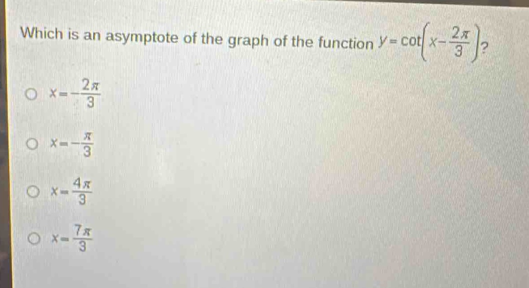 which is an asymptote of the graph of the function $y = cot(x - \frac{2pi}{3})$?\n$x=-\frac{2pi}{3}$\n$x = -\frac{pi}{3}$\n$x=\frac{4pi}{3}$\n$x=\frac{7pi}{3}$