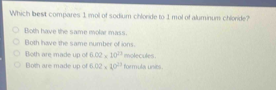 which best compares 1 mol of sodium chloride to 1 mol of aluminum chloride?\nboth have the same molar mass.\nboth have the same number of ions.\nboth are made up of 6.02×10²³ molecules.\nboth are made up of 6.02×10²³ formula units.