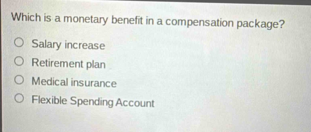which is a monetary benefit in a compensation package?\nsalary increase\nretirement plan\nmedical insurance\nflexible spending account