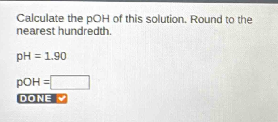 calculate the poh of this solution. round to the nearest hundredth.\nph = 1.90\npoh = \ndone