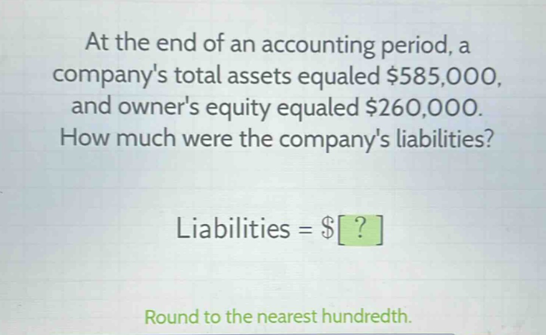at the end of an accounting period, a companys total assets equaled $585,000, and owners equity equaled $260,000. how much were the companys liabilities? liabilities = $? round to the nearest hundredth.