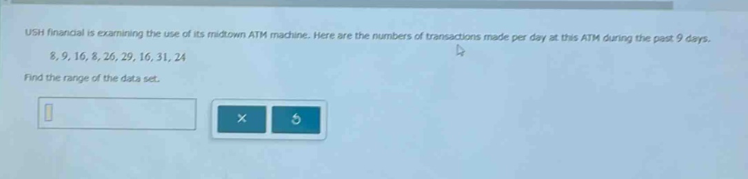 ush financial is examining the use of its midtown atm machine. here are the numbers of transactions made per day at this atm during the past 9 days. 8, 9, 16, 8, 26, 29, 16, 31, 24. find the range of the data set.
