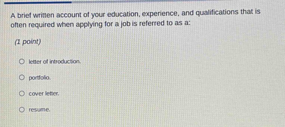 a brief written account of your education, experience, and qualifications that is often required when applying for a job is referred to as a: (1 point) letter of introduction. portfolio. cover letter. resume.