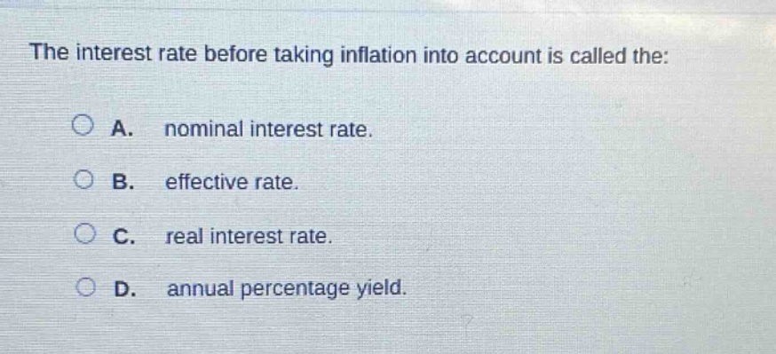 the interest rate before taking inflation into account is called the:\n\na. nominal interest rate.\nb. effective rate.\nc. real interest rate.\nd. annual percentage yield.