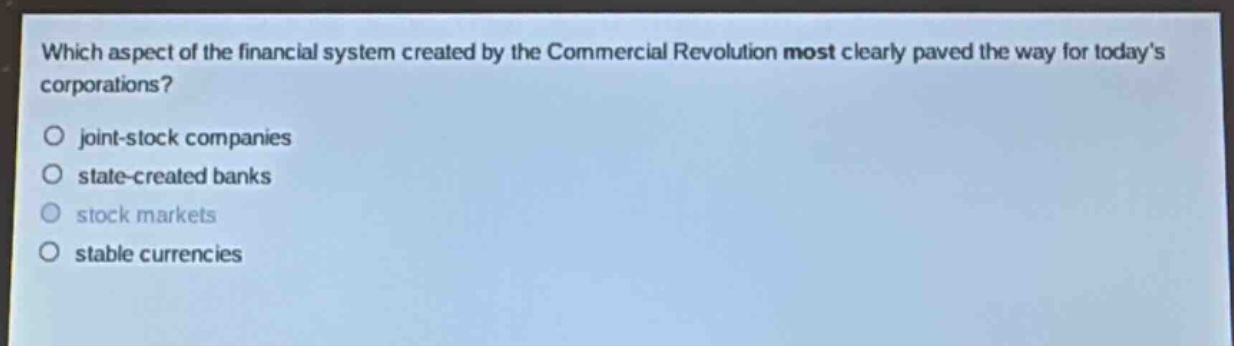 which aspect of the financial system created by the commercial revolution most clearly paved the way for today’s corporations?\no joint - stock companies\no state - created banks\no stock markets\no stable currencies