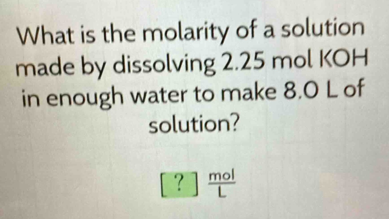 what is the molarity of a solution made by dissolving 2.25 mol koh in enough water to make 8.0 l of solution?\n? $\frac{mol}{l}$