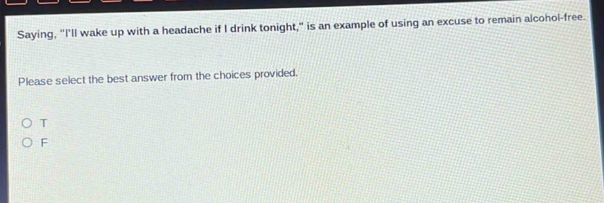 saying, \ill wake up with a headache if i drink tonight,\ is an example of using an excuse to remain alcohol - free. please select the best answer from the choices provided. o t o f