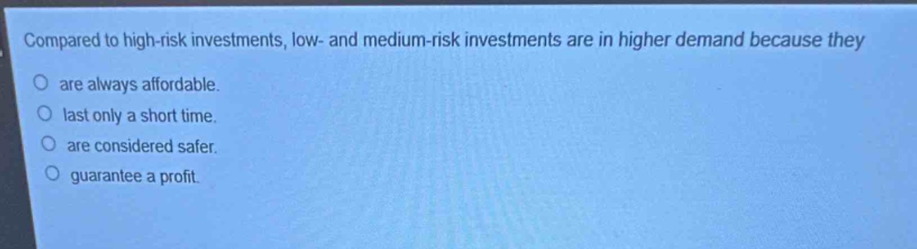 compared to high - risk investments, low - and medium - risk investments are in higher demand because they\no are always affordable.\no last only a short time.\no are considered safer.\no guarantee a profit.