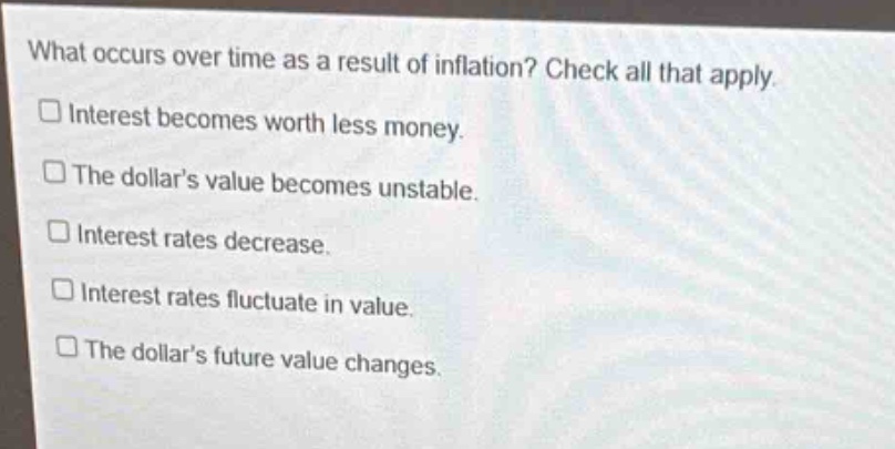 what occurs over time as a result of inflation? check all that apply.\n□ interest becomes worth less money.\n□ the dollars value becomes unstable.\n□ interest rates decrease.\n□ interest rates fluctuate in value.\n□ the dollars future value changes.