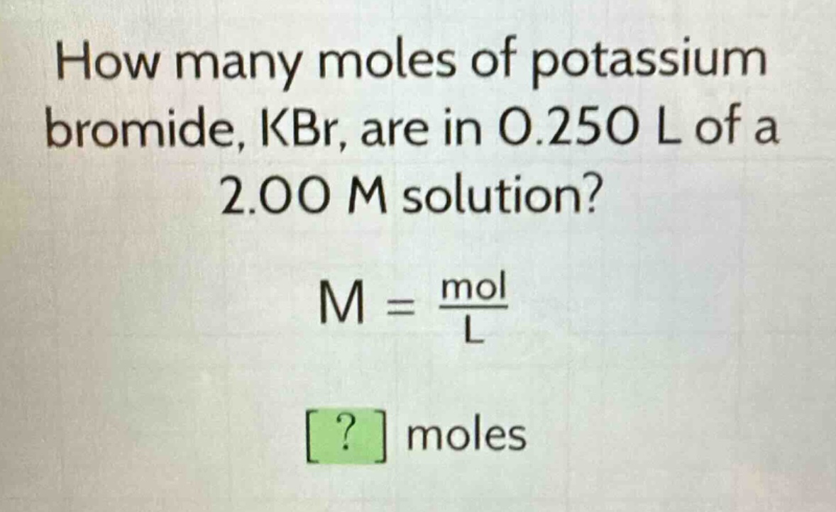 how many moles of potassium bromide, kbr, are in 0.250 l of a 2.00 m solution?\nm = \\frac{mol}{l}\n? moles