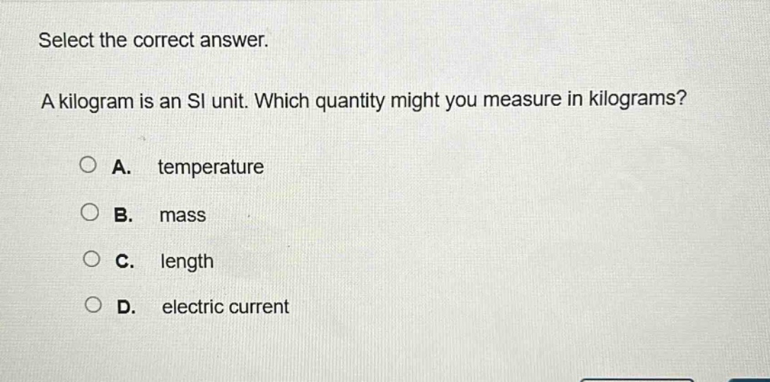 select the correct answer. a kilogram is an si unit. which quantity might you measure in kilograms? a. temperature b. mass c. length d. electric current