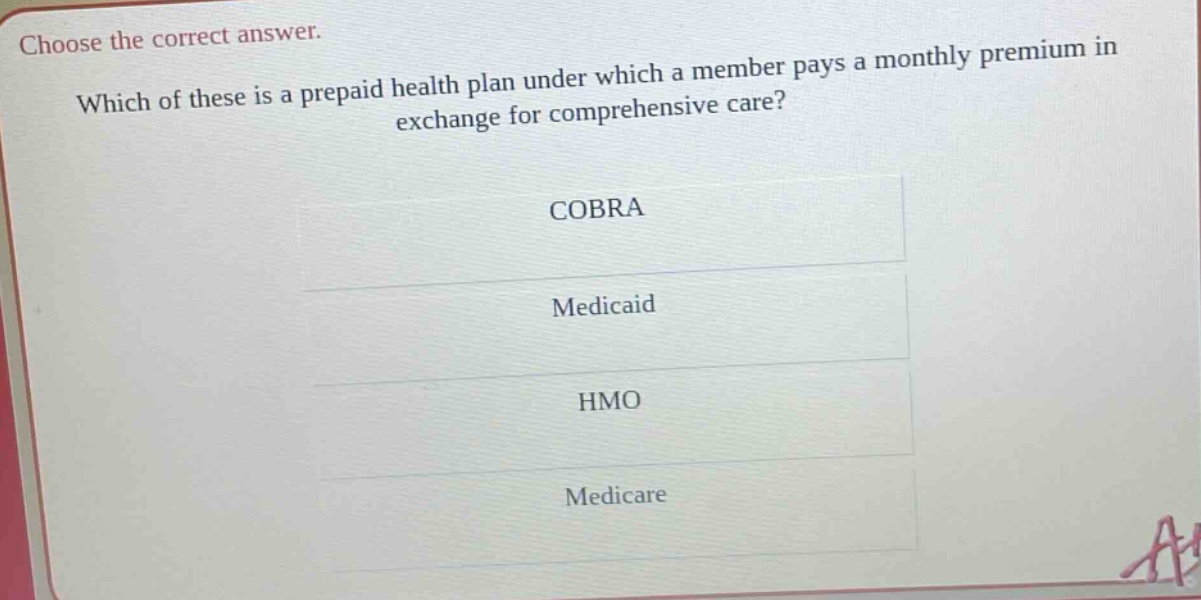 choose the correct answer. which of these is a prepaid health plan under which a member pays a monthly premium in exchange for comprehensive care? cobra medicaid hmo medicare