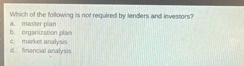 which of the following is not required by lenders and investors?\na. master plan\nb. organization plan\nc. market analysis\nd. financial analysis