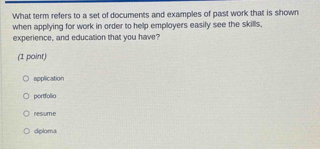 what term refers to a set of documents and examples of past work that is shown when applying for work in order to help employers easily see the skills, experience, and education that you have? (1 point) application portfolio resume diploma