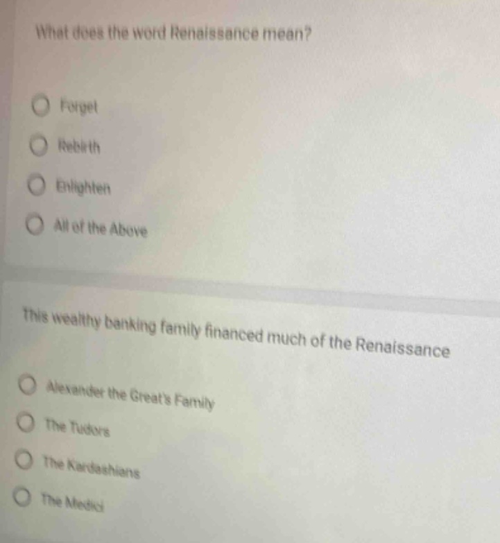 what does the word renaissance mean?\nforget\nrebirth\nenlighten\nall of the above\n\nthis wealthy banking family financed much of the renaissance\nalexander the greats family\nthe tudors\nthe kardashians\nthe medici