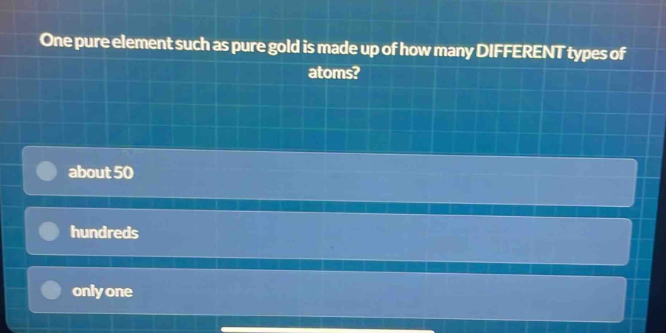 one pure element such as pure gold is made up of how many different types of atoms?\nabout 50\nhundreds\nonly one