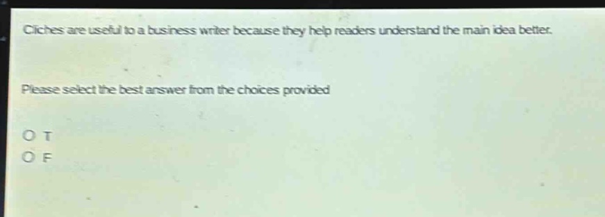 cliches are useful to a business writer because they help readers understand the main idea better. please select the best answer from the choices provided. o t o f