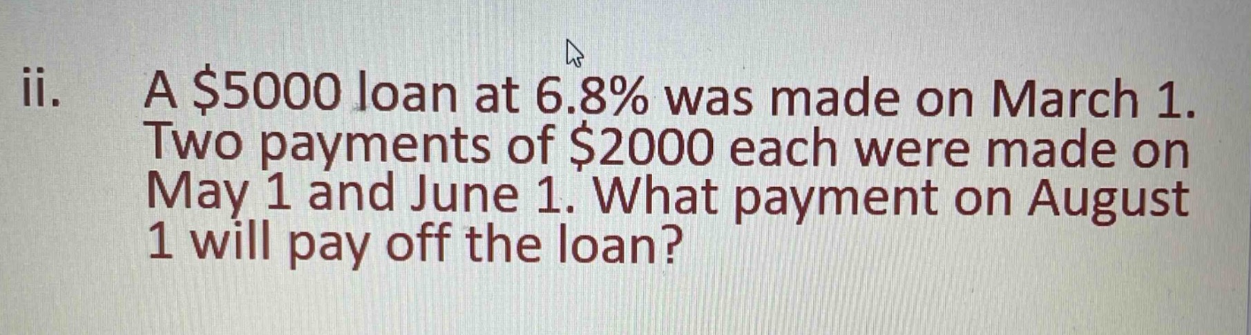 ii. a $5000 loan at 6.8% was made on march 1. two payments of $2000 each were made on may 1 and june 1. what payment on august 1 will pay off the loan?