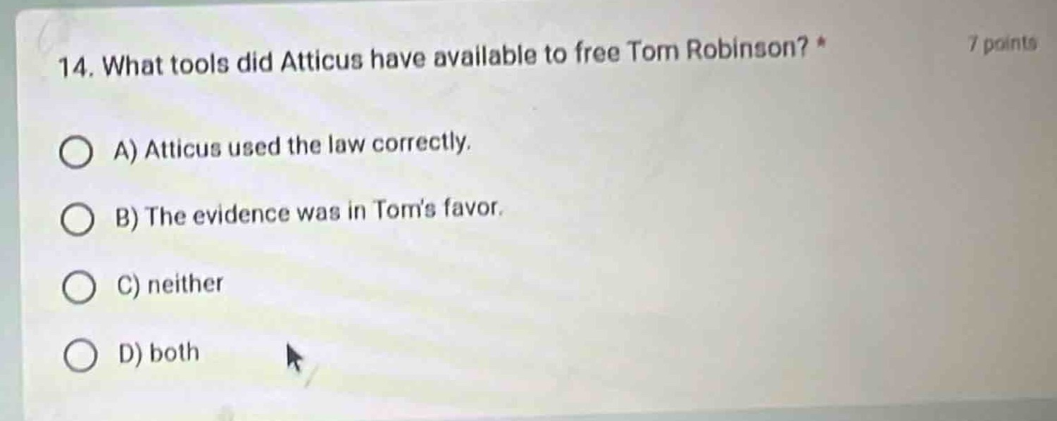 14. what tools did atticus have available to free tom robinson? * 7 points\na) atticus used the law correctly.\nb) the evidence was in toms favor.\nc) neither\nd) both